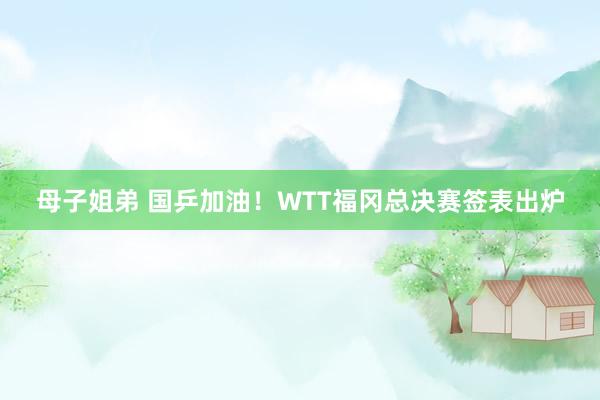 母子姐弟 国乒加油！WTT福冈总决赛签表出炉