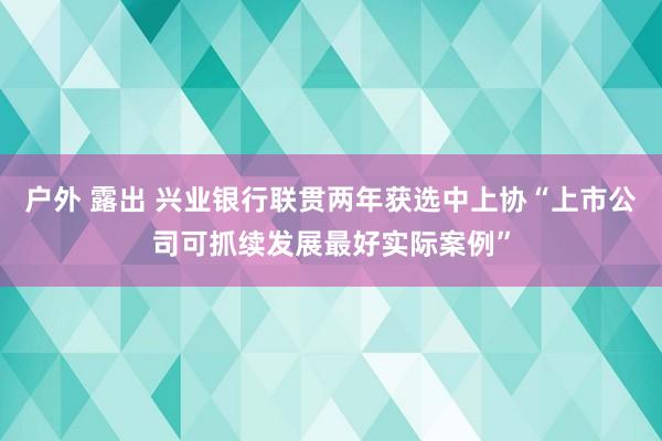 户外 露出 兴业银行联贯两年获选中上协“上市公司可抓续发展最好实际案例”