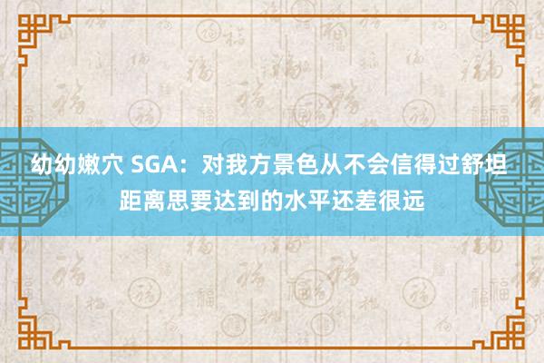 幼幼嫩穴 SGA：对我方景色从不会信得过舒坦 距离思要达到的水平还差很远