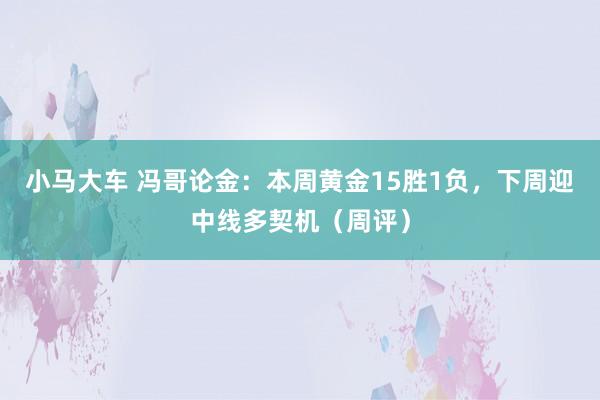 小马大车 冯哥论金：本周黄金15胜1负，下周迎中线多契机（周评）