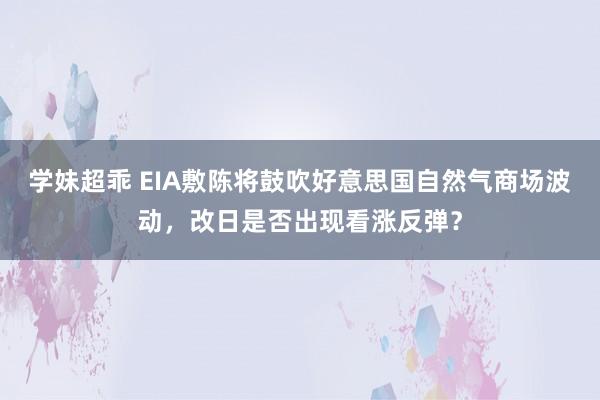 学妹超乖 EIA敷陈将鼓吹好意思国自然气商场波动，改日是否出现看涨反弹？