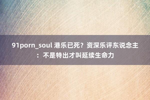 91porn_soul 港乐已死？资深乐评东说念主：不是特出才叫延续生命力