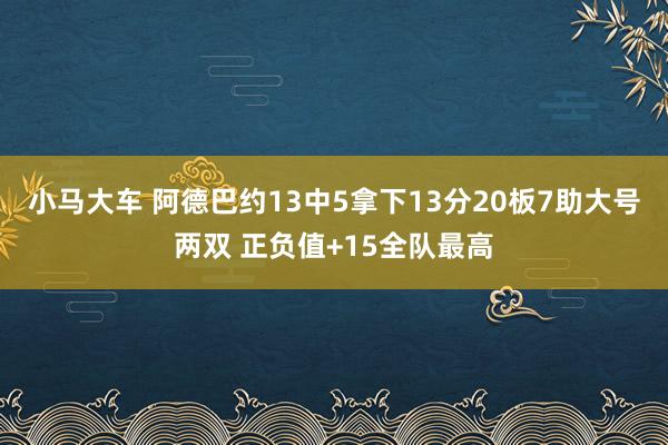 小马大车 阿德巴约13中5拿下13分20板7助大号两双 正负值+15全队最高