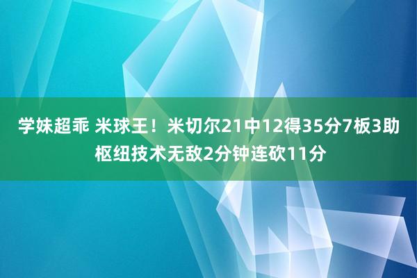 学妹超乖 米球王！米切尔21中12得35分7板3助 枢纽技术无敌2分钟连砍11分