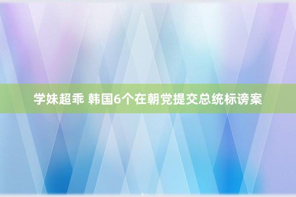 学妹超乖 韩国6个在朝党提交总统标谤案