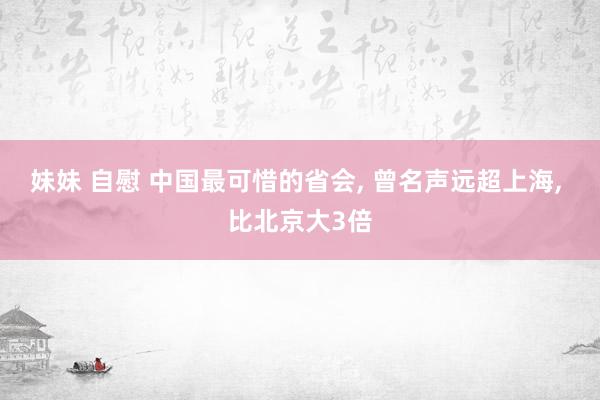 妹妹 自慰 中国最可惜的省会， 曾名声远超上海， 比北京大3倍