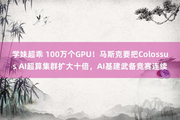 学妹超乖 100万个GPU！马斯克要把Colossus AI超算集群扩大十倍，AI基建武备竞赛连续