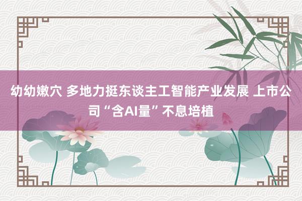 幼幼嫩穴 多地力挺东谈主工智能产业发展 上市公司“含AI量”不息培植