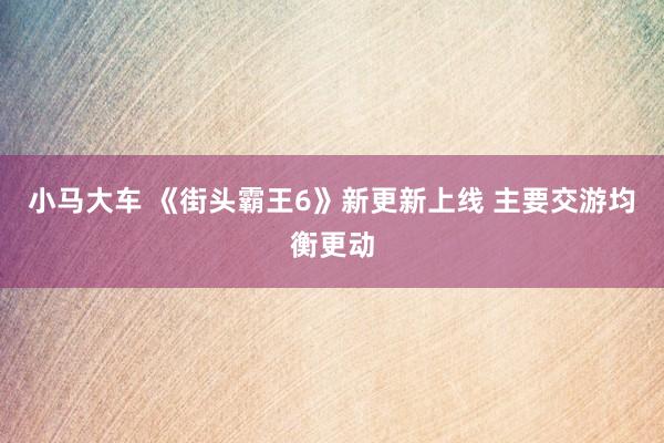 小马大车 《街头霸王6》新更新上线 主要交游均衡更动