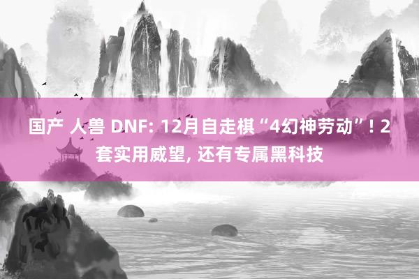 国产 人兽 DNF: 12月自走棋“4幻神劳动”! 2套实用威望， 还有专属黑科技