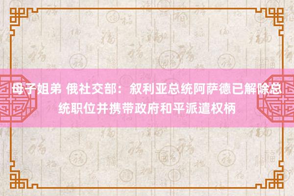 母子姐弟 俄社交部：叙利亚总统阿萨德已解除总统职位并携带政府和平派遣权柄