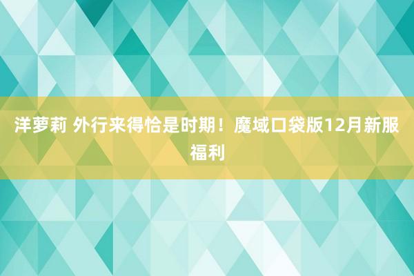 洋萝莉 外行来得恰是时期！魔域口袋版12月新服福利