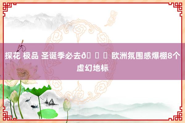 探花 极品 圣诞季必去🎉欧洲氛围感爆棚8个虚幻地标