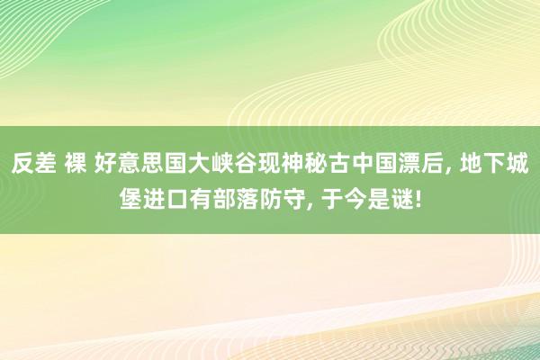 反差 裸 好意思国大峡谷现神秘古中国漂后， 地下城堡进口有部落防守， 于今是谜!