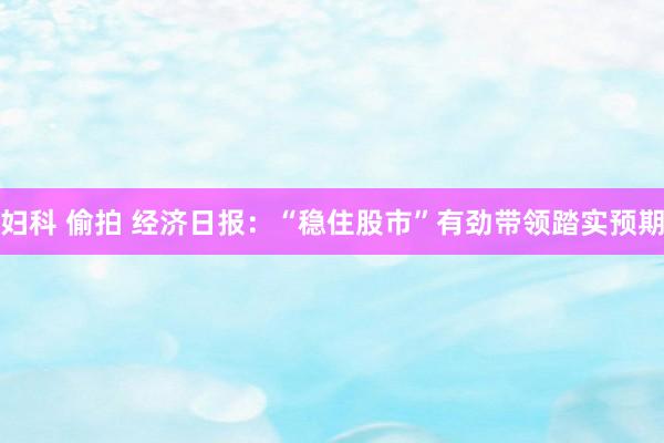 妇科 偷拍 经济日报：“稳住股市”有劲带领踏实预期