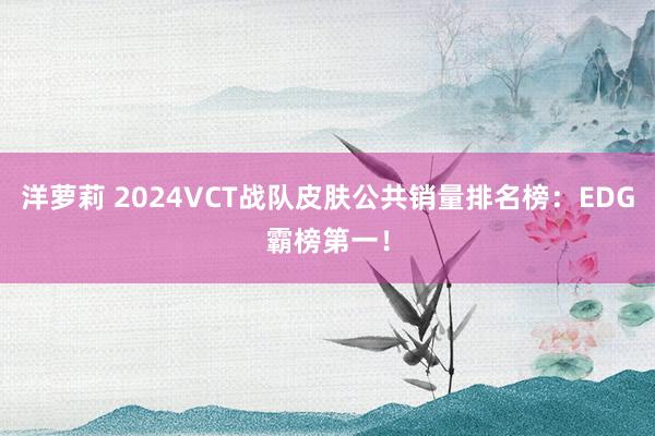 洋萝莉 2024VCT战队皮肤公共销量排名榜：EDG霸榜第一！