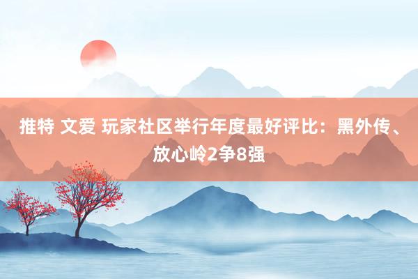 推特 文爱 玩家社区举行年度最好评比：黑外传、放心岭2争8强