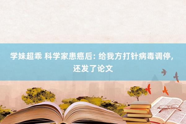 学妹超乖 科学家患癌后: 给我方打针病毒调停， 还发了论文