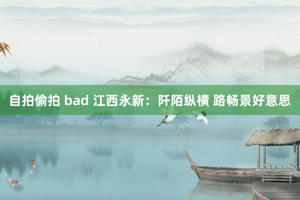 自拍偷拍 bad 江西永新：阡陌纵横 路畅景好意思