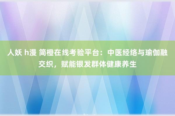 人妖 h漫 简橙在线考验平台：中医经络与瑜伽融交织，赋能银发群体健康养生