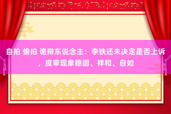 自拍 偷拍 诡辩东说念主：李铁还未决定是否上诉，庭审现象稳固、祥和、自如