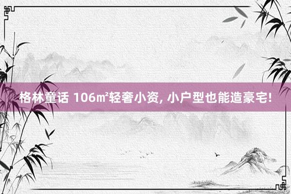 格林童话 106㎡轻奢小资， 小户型也能造豪宅!