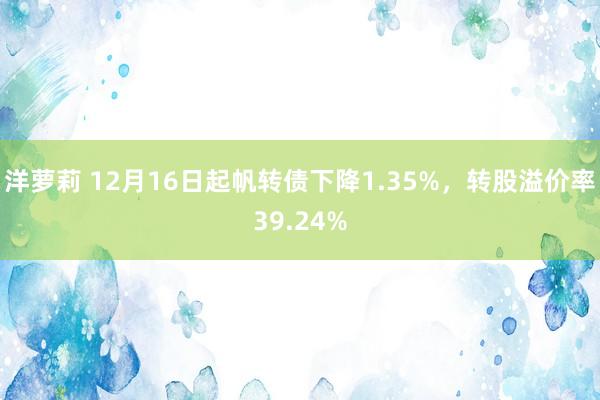 洋萝莉 12月16日起帆转债下降1.35%，转股溢价率39.24%