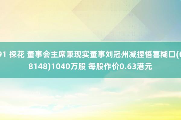 91 探花 董事会主席兼现实董事刘冠州减捏悟喜糊口(08148)1040万股 每股作价0.63港元