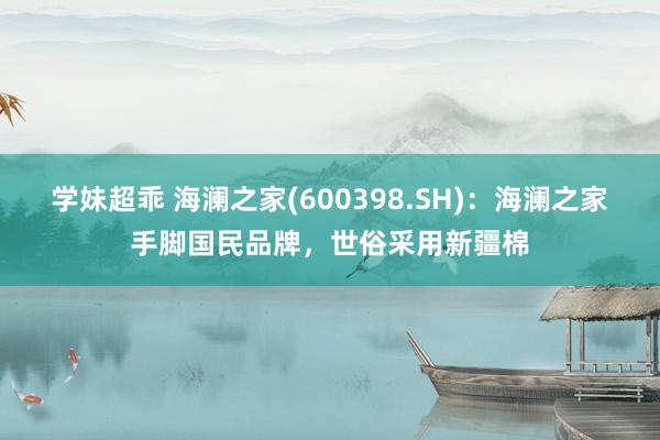 学妹超乖 海澜之家(600398.SH)：海澜之家手脚国民品牌，世俗采用新疆棉