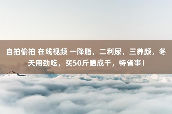 自拍偷拍 在线视频 一降脂，二利尿，三养颜，冬天用劲吃，买50斤晒成干，特省事！