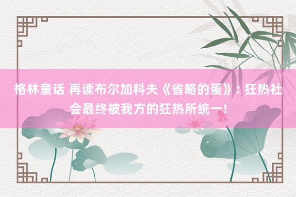 格林童话 再读布尔加科夫《省略的蛋》: 狂热社会最终被我方的狂热所统一!