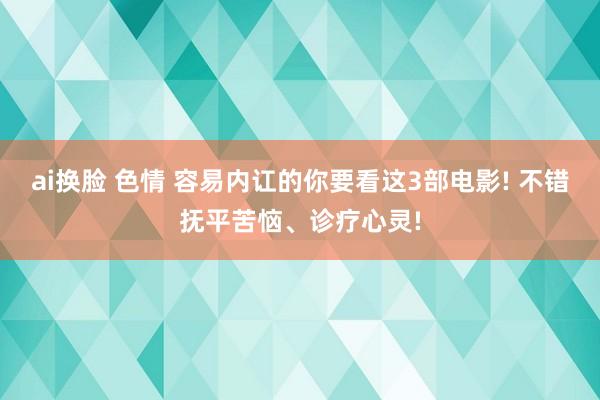 ai换脸 色情 容易内讧的你要看这3部电影! 不错抚平苦恼、诊疗心灵!