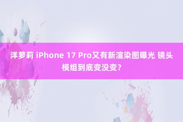 洋萝莉 iPhone 17 Pro又有新渲染图曝光 镜头模组到底变没变？