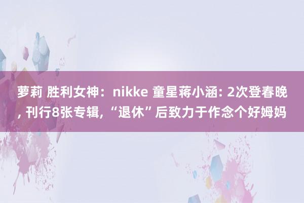 萝莉 胜利女神：nikke 童星蒋小涵: 2次登春晚， 刊行8张专辑， “退休”后致力于作念个好姆妈