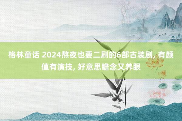 格林童话 2024熬夜也要二刷的6部古装剧， 有颜值有演技， 好意思瞻念又养眼