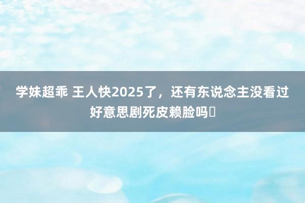 学妹超乖 王人快2025了，还有东说念主没看过好意思剧死皮赖脸吗❗