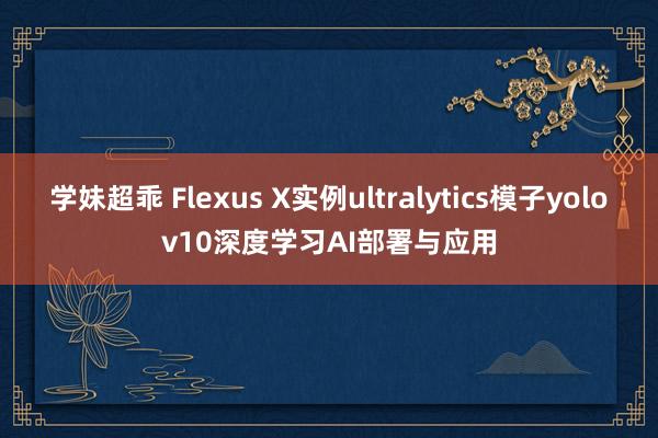 学妹超乖 Flexus X实例ultralytics模子yolov10深度学习AI部署与应用