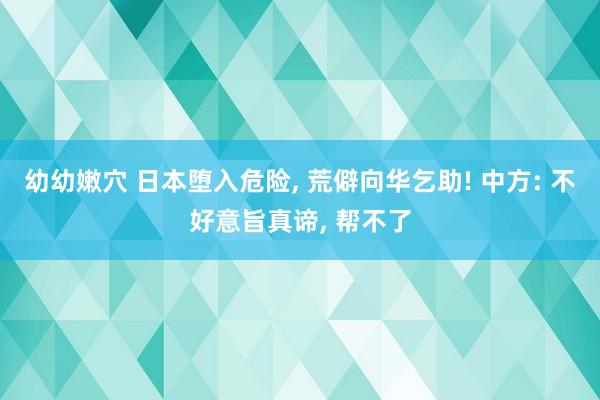 幼幼嫩穴 日本堕入危险， 荒僻向华乞助! 中方: 不好意旨真谛， 帮不了