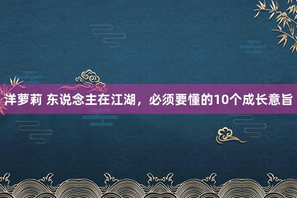 洋萝莉 东说念主在江湖，必须要懂的10个成长意旨