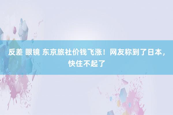 反差 眼镜 东京旅社价钱飞涨！网友称到了日本，快住不起了