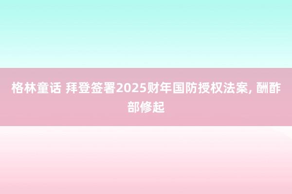 格林童话 拜登签署2025财年国防授权法案， 酬酢部修起