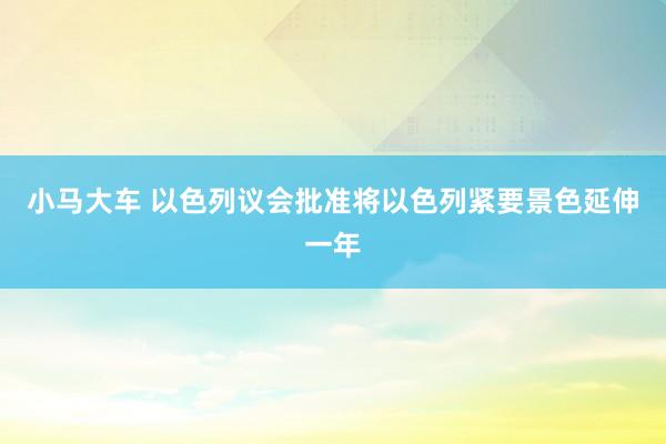 小马大车 以色列议会批准将以色列紧要景色延伸一年