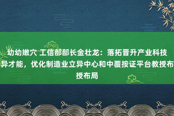 幼幼嫩穴 工信部部长金壮龙：落拓晋升产业科技立异才能，优化制造业立异中心和中覆按证平台教授布局