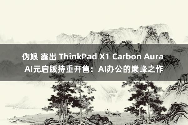 伪娘 露出 ThinkPad X1 Carbon Aura AI元启版持重开售：AI办公的巅峰之作