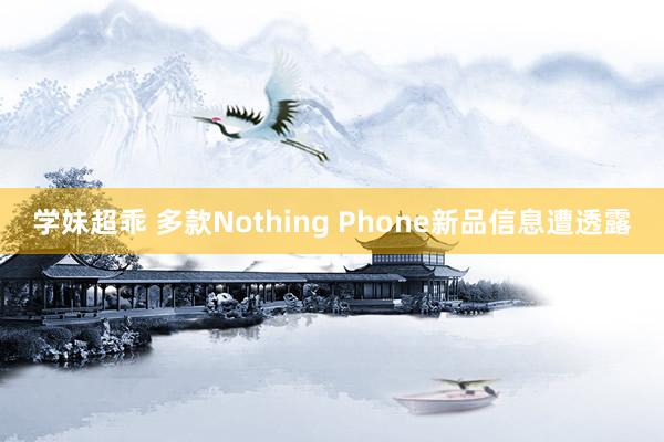 学妹超乖 多款Nothing Phone新品信息遭透露