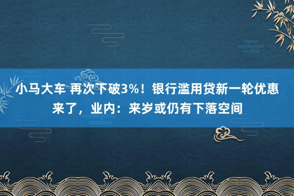 小马大车 再次下破3%！银行滥用贷新一轮优惠来了，业内：来岁或仍有下落空间