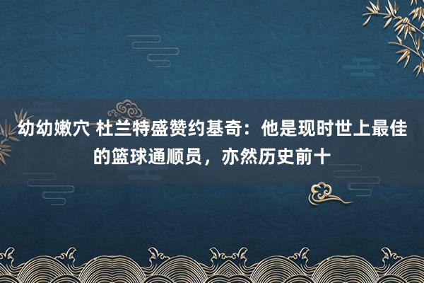 幼幼嫩穴 杜兰特盛赞约基奇：他是现时世上最佳的篮球通顺员，亦然历史前十