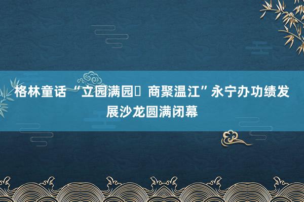 格林童话 “立园满园・商聚温江”永宁办功绩发展沙龙圆满闭幕