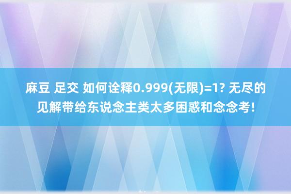 麻豆 足交 如何诠释0.999(无限)=1? 无尽的见解带给东说念主类太多困惑和念念考!