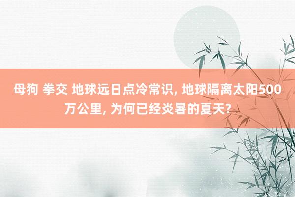 母狗 拳交 地球远日点冷常识， 地球隔离太阳500万公里， 为何已经炎暑的夏天?